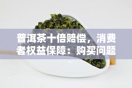 普洱茶十倍赔偿，消费者权益保障：购买问题普洱茶可获十倍赔偿！