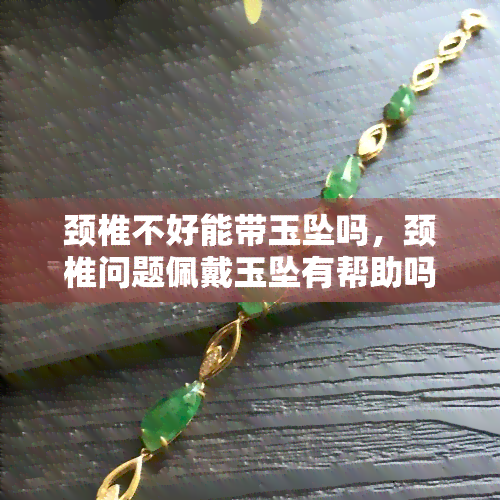 颈椎不好能带玉坠吗，颈椎问题佩戴玉坠有帮助吗？