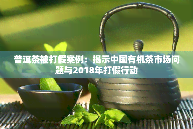 普洱茶被打假案例：揭示中国有机茶市场问题与2018年打假行动