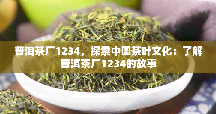 普洱茶厂1234，探索中国茶叶文化：了解普洱茶厂1234的故事