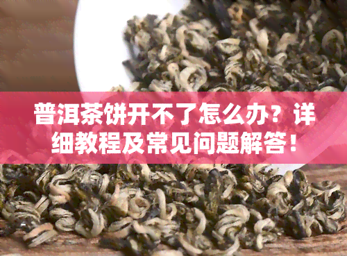 普洱茶饼开不了怎么办？详细教程及常见问题解答！