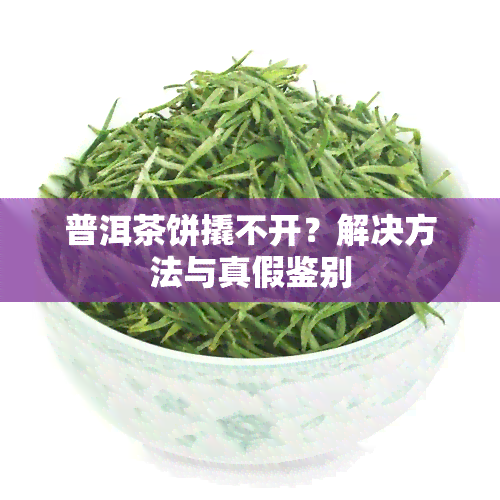 普洱茶饼撬不开？解决方法与真假鉴别