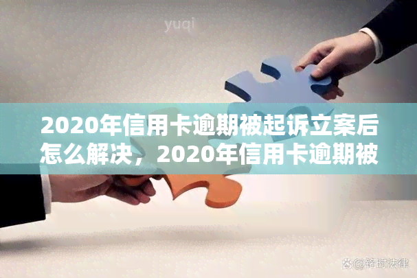 2020年信用卡逾期被起诉立案后怎么解决，2020年信用卡逾期被起诉立案后：应对策略与解决方案