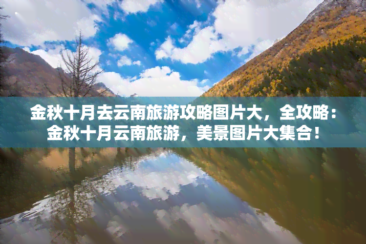 金秋十月去云南旅游攻略图片大，全攻略：金秋十月云南旅游，美景图片大     ！