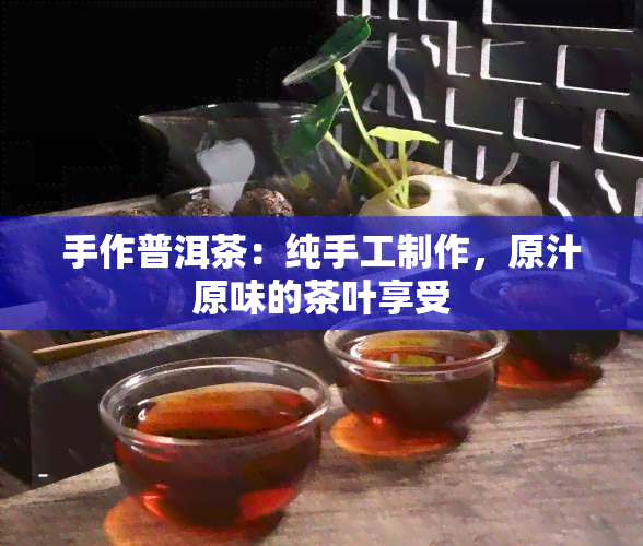 手作普洱茶：纯手工制作，原汁原味的茶叶享受