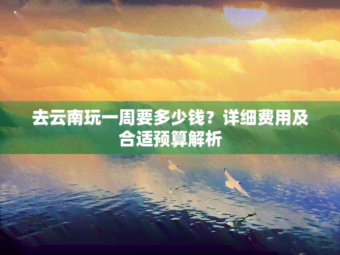 去云南玩一周要多少钱？详细费用及合适预算解析