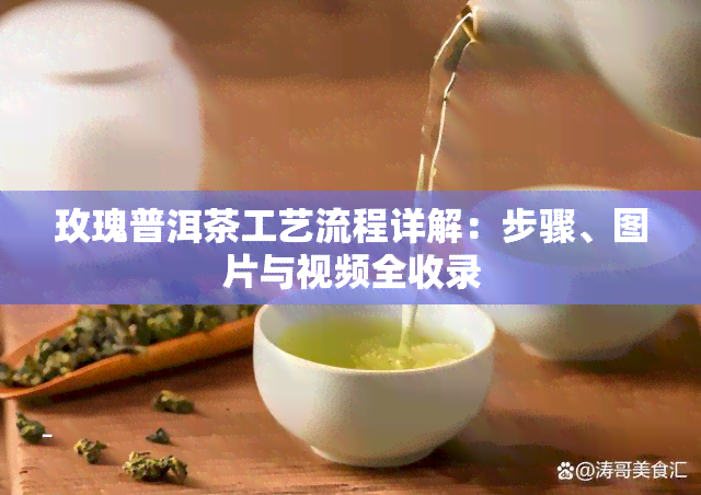 玫瑰普洱茶工艺流程详解：步骤、图片与视频全收录