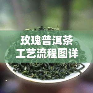 玫瑰普洱茶工艺流程图详解及图片展示