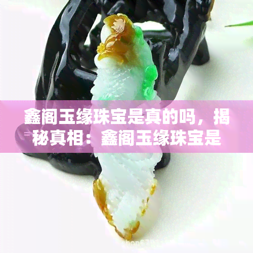 鑫阁玉缘珠宝是真的吗，揭秘真相：鑫阁玉缘珠宝是否真实可靠？