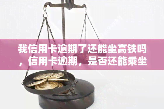 我信用卡逾期了还能坐高铁吗，信用卡逾期，是否还能乘坐高铁？