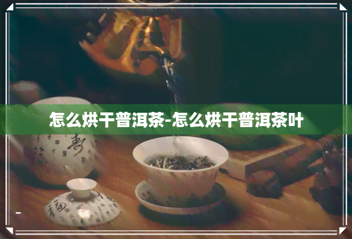 怎么烘干普洱茶-怎么烘干普洱茶叶