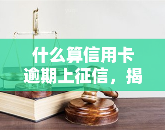 什么算信用卡逾期上，揭秘信用卡逾期上的判定标准与影响