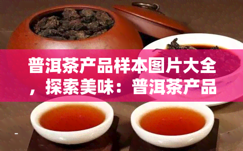 普洱茶产品样本图片大全，探索美味：普洱茶产品样本图片大全