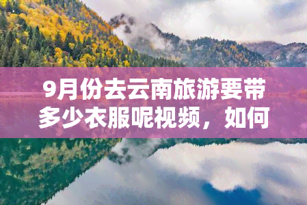 9月份去云南旅游要带多少衣服呢视频，如何准备秋季云南旅游？看这里！