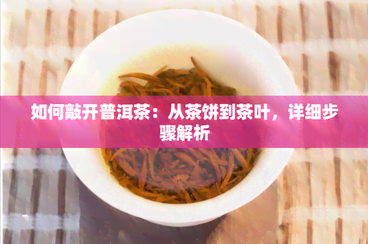 如何敲开普洱茶：从茶饼到茶叶，详细步骤解析