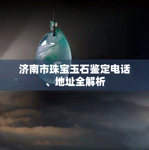 济南市珠宝玉石鉴定电话、地址全解析