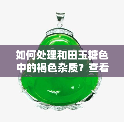 如何处理和田玉糖色中的褐色杂质？查看详细图片教程