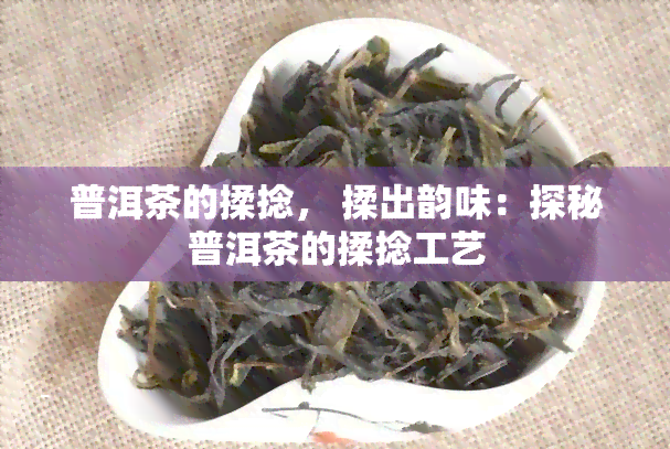 普洱茶的揉捻， 揉出韵味：探秘普洱茶的揉捻工艺