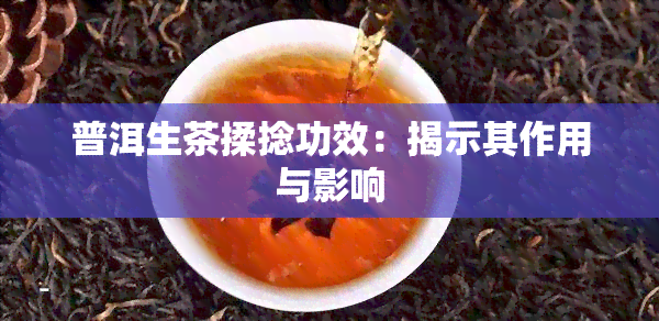 普洱生茶揉捻功效：揭示其作用与影响