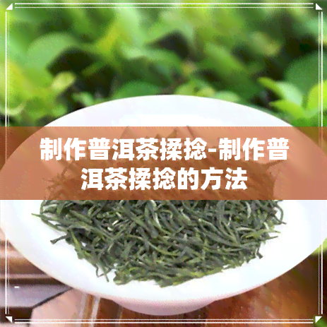 制作普洱茶揉捻-制作普洱茶揉捻的方法