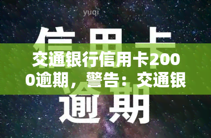 交通银行信用卡2000逾期，警告：交通银行信用卡逾期未还，影响信用记录！