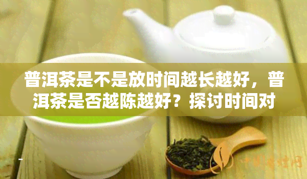 普洱茶是不是放时间越长越好，普洱茶是否越陈越好？探讨时间对普洱茶品质的影响