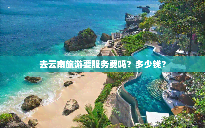 去云南旅游要服务费吗？多少钱？