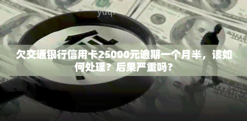 欠交通银行信用卡25000元逾期一个月半，该如何处理？后果严重吗？