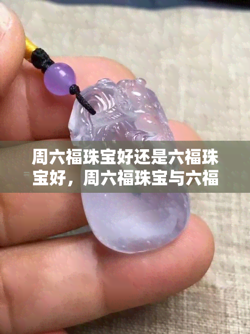 周六福珠宝好还是六福珠宝好，周六福珠宝与六福珠宝：哪个更好？