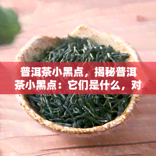 普洱茶小黑点，揭秘普洱茶小黑点：它们是什么，对茶品质有何影响？