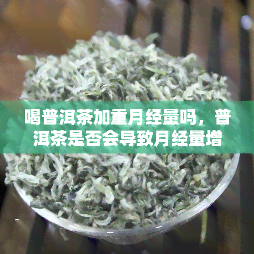 喝普洱茶加重月经量吗，普洱茶是否会导致月经量增加？