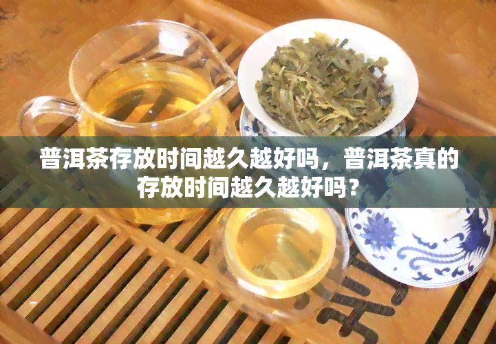 普洱茶存放时间越久越好吗，普洱茶真的存放时间越久越好吗？