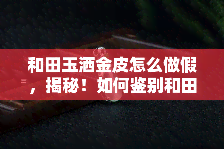 和田玉洒金皮怎么做假，揭秘！如何鉴别和田玉洒金皮的真假？