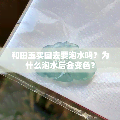 和田玉买回去要泡水吗？为什么泡水后会变色？