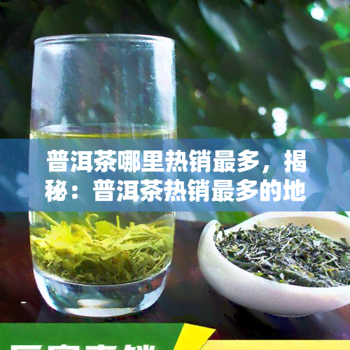 普洱茶哪里热销最多，揭秘：普洱茶热销最多的地区在哪里？