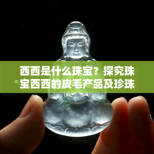 西西是什么珠宝？探究珠宝西西的皮毛产品及珍珠质量