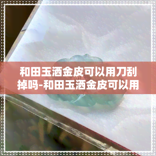 和田玉洒金皮可以用刀刮掉吗-和田玉洒金皮可以用刀刮掉吗图片