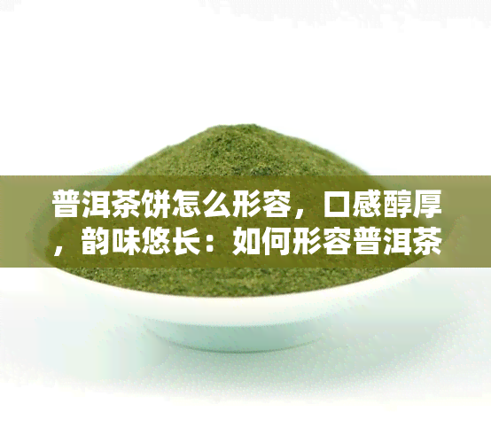 普洱茶饼怎么形容，口感醇厚，韵味悠长：如何形容普洱茶饼的独特风味？