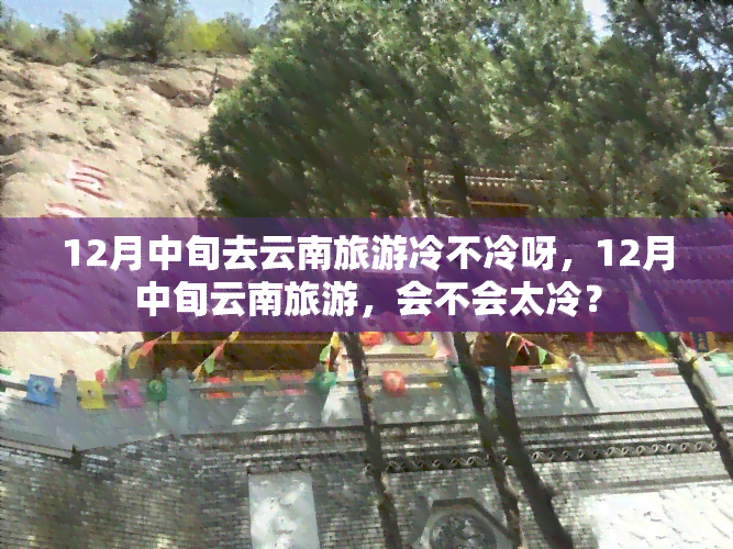 12月中旬去云南旅游冷不冷呀，12月中旬云南旅游，会不会太冷？