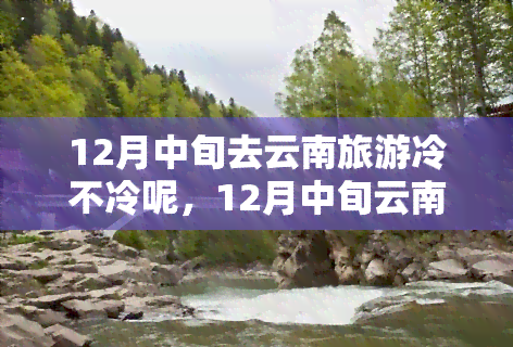 12月中旬去云南旅游冷不冷呢，12月中旬云南旅游，会冷吗？