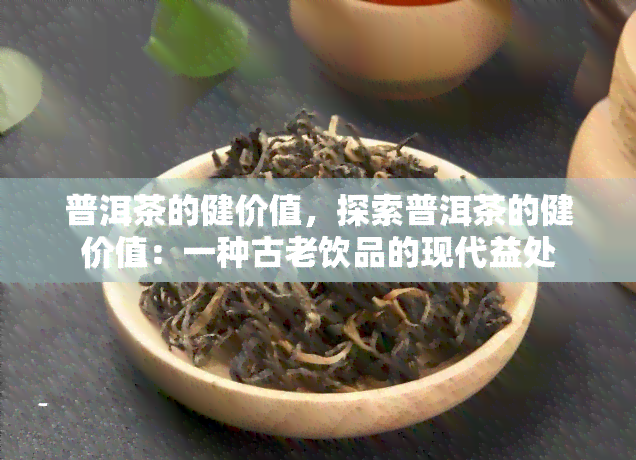 普洱茶的健价值，探索普洱茶的健价值：一种古老饮品的现代益处