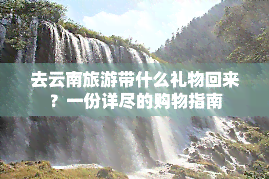 去云南旅游带什么礼物回来？一份详尽的购物指南