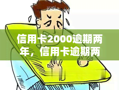 信用卡2000逾期两年，信用卡逾期两年未还，欠款金额达2000元