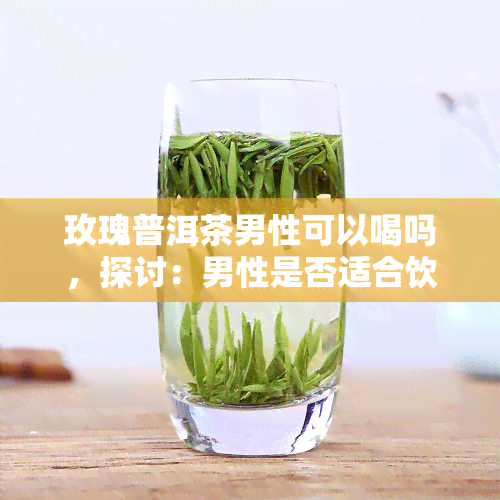 玫瑰普洱茶男性可以喝吗，探讨：男性是否适合饮用玫瑰普洱茶？