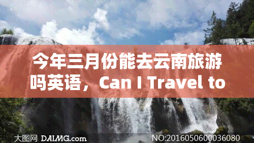 今年三月份能去云南旅游吗英语，Can I Travel to Yunnan in March This Year?