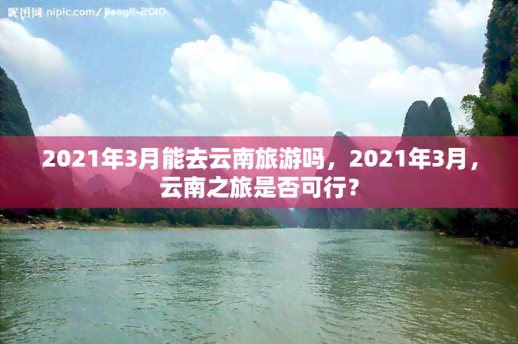 2021年3月能去云南旅游吗，2021年3月，云南之旅是否可行？