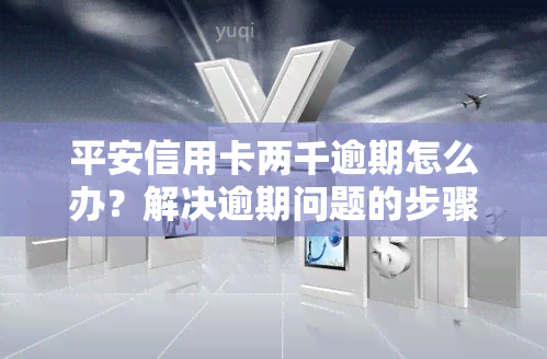 平安信用卡两千逾期怎么办？解决逾期问题的步骤与方法