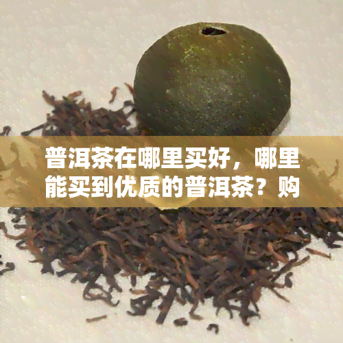 普洱茶在哪里买好，哪里能买到优质的普洱茶？购买指南