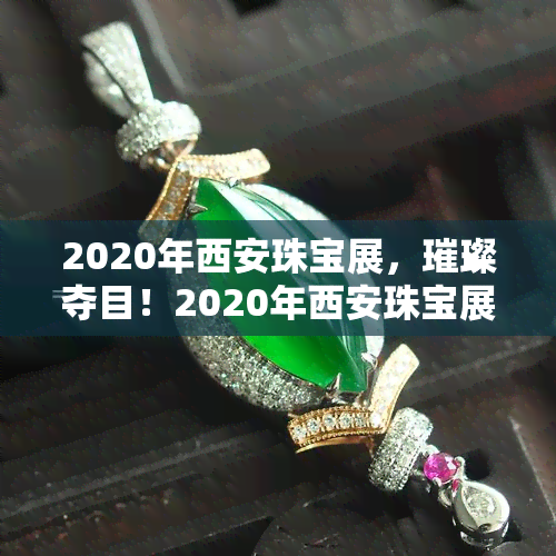 2020年西安珠宝展，璀璨夺目！2020年西安珠宝展盛大开幕