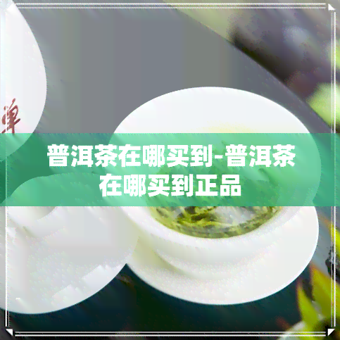 普洱茶在哪买到-普洱茶在哪买到正品